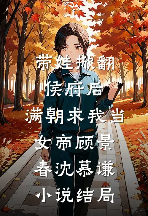 带娃掀翻侯府后，满朝求我当女帝顾景春沈慕谦小说结局