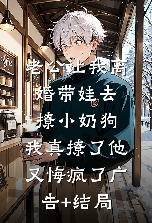老公让我离婚带娃去撩小奶狗，我真撩了他又悔疯了广告+结局