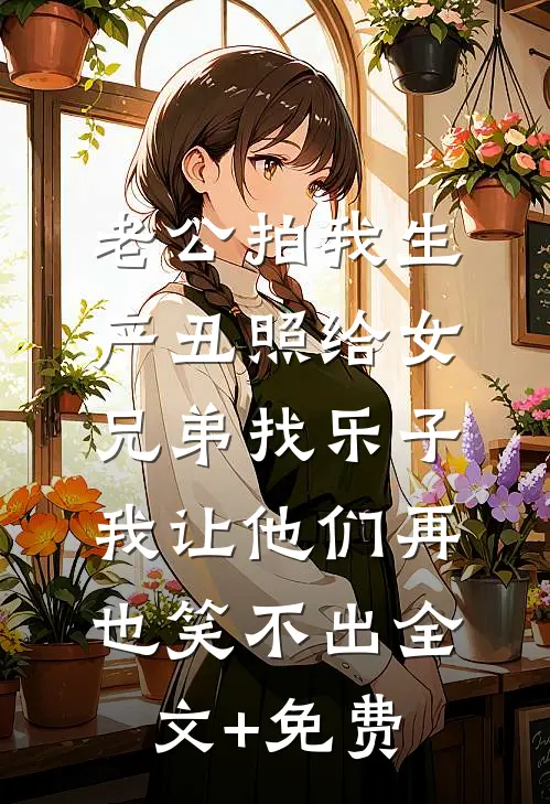 老公拍我生产丑照给女兄弟找乐子，我让他们再也笑不出全文+免费