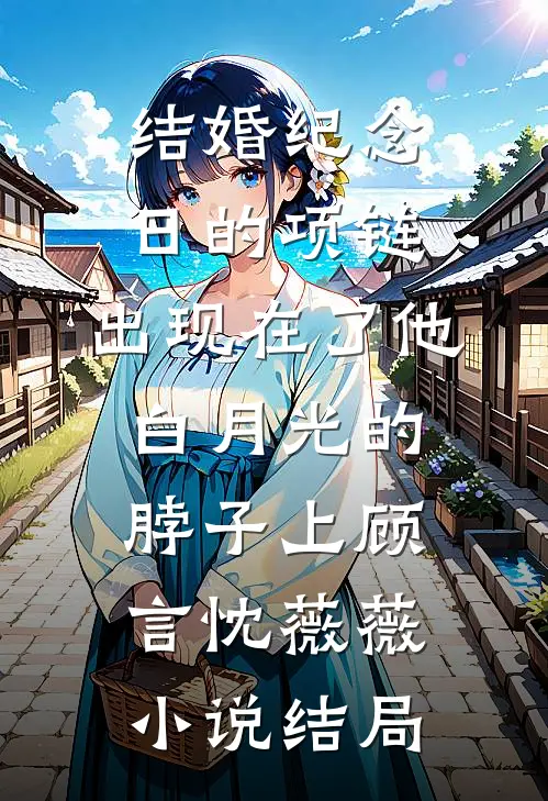 结婚纪念日的项链，出现在了他白月光的脖子上顾言忱薇薇小说结局