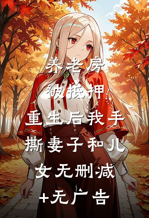 养老房被抵押，重生后我手撕妻子和儿女无删减+无广告