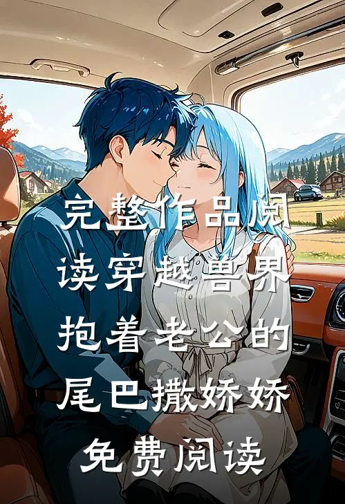 完整作品阅读穿越兽界:抱着老公的尾巴撒娇娇免费阅读