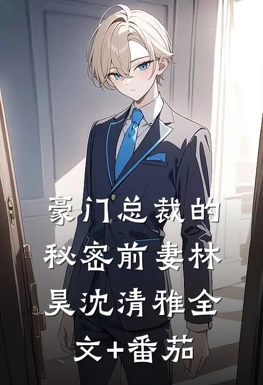 豪门总裁的秘密前妻林昊沈清雅全文+番茄