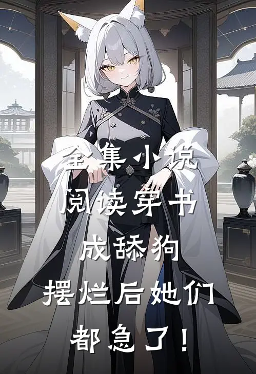 全集小说阅读穿书成舔狗，摆烂后她们都急了！