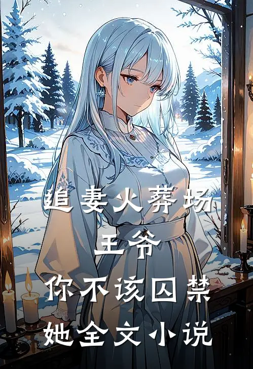 追妻火葬场：王爷，你不该囚禁她全文小说