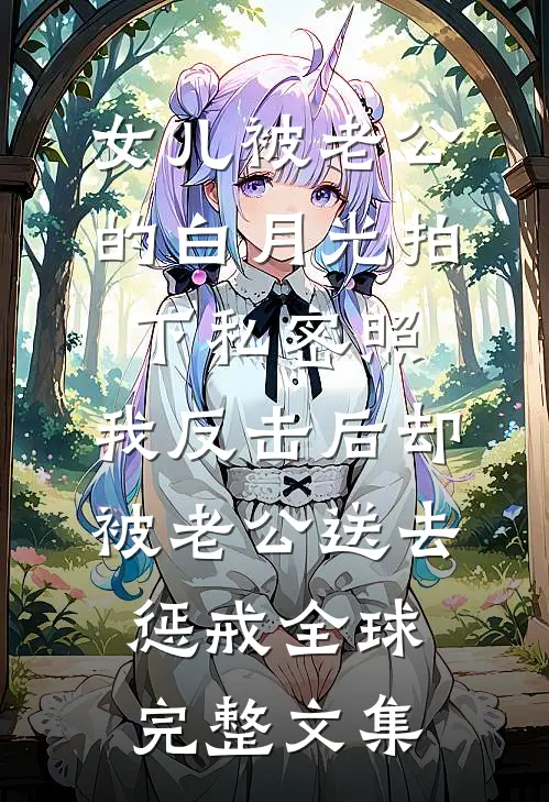 女儿被老公的白月光拍下私密照，我反击后却被老公送去惩戒全球完整文集