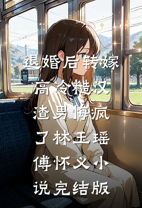 退婚后转嫁高冷糙汉，渣男悔疯了林玉瑶傅怀义小说完结版