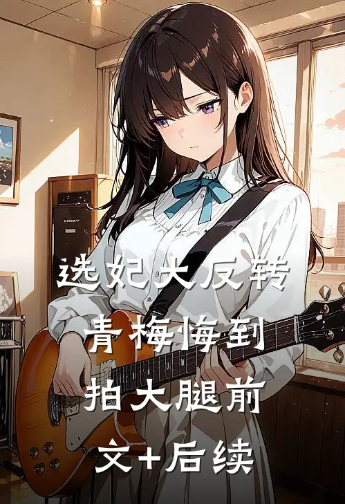 选妃大反转，青梅悔到拍大腿前文+后续
