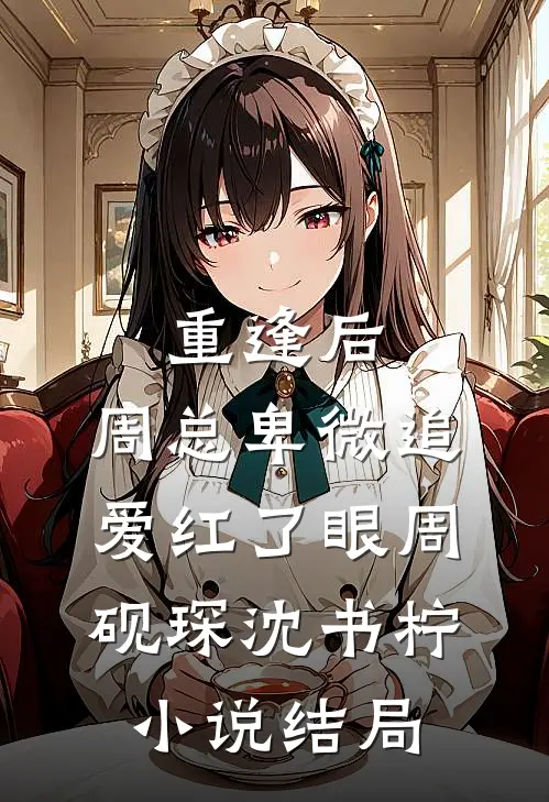 重逢后，周总卑微追爱红了眼周砚琛沈书柠小说结局