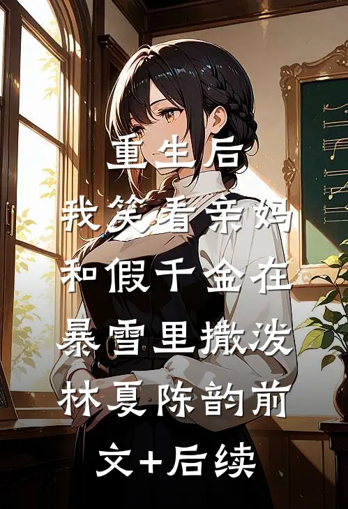 重生后，我笑看亲妈和假千金在暴雪里撒泼林夏陈韵前文+后续