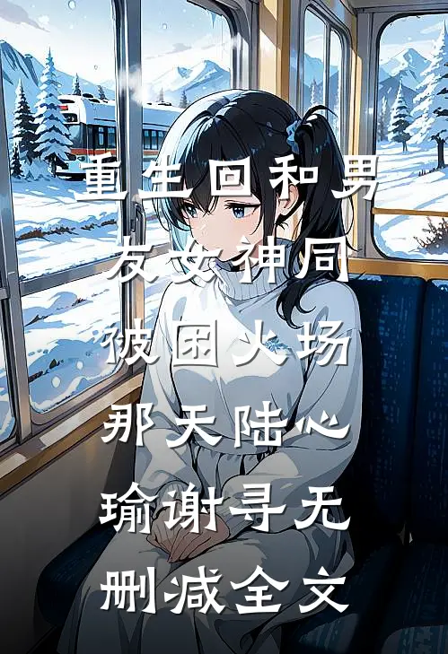 重生回和男友女神同被困火场那天陆心瑜谢寻无删减全文