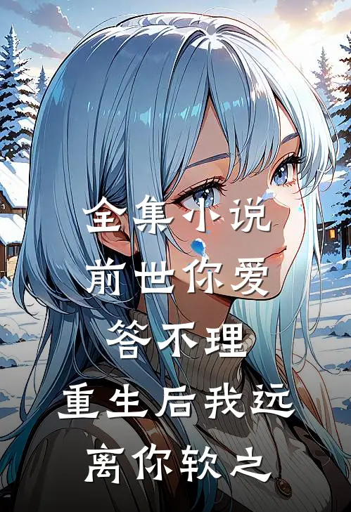 全集小说前世你爱答不理,重生后我远离你软之