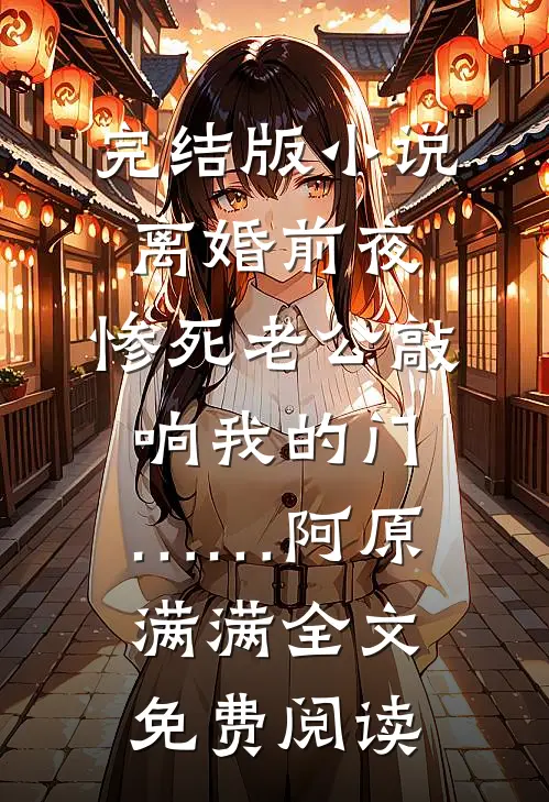 完结版小说离婚前夜，惨死老公敲响我的门……阿原满满全文免费阅读