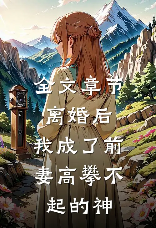 全文章节离婚后，我成了前妻高攀不起的神