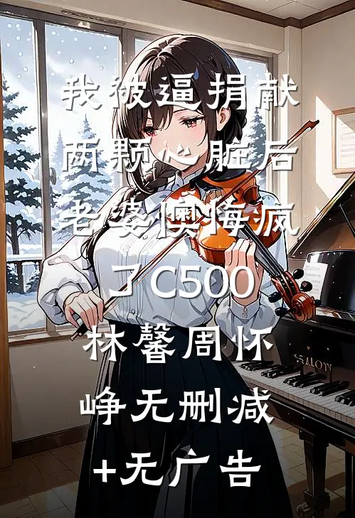 我被逼捐献两颗心脏后，老婆懊悔疯了C500林馨周怀峥无删减+无广告