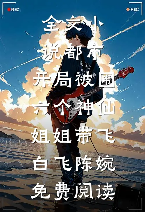 全文小说都市，开局被围，六个神仙姐姐带飞白飞陈婉免费阅读