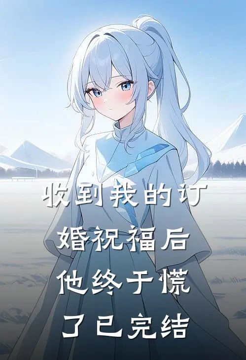 收到我的订婚祝福后，他终于慌了已完结