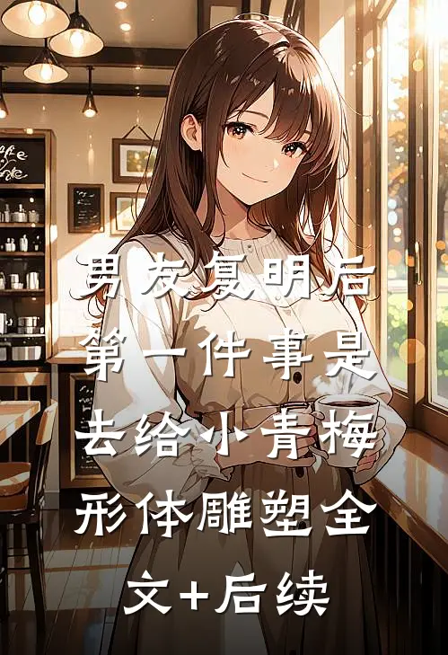 男友复明后，第一件事是去给小青梅形体雕塑全文+后续