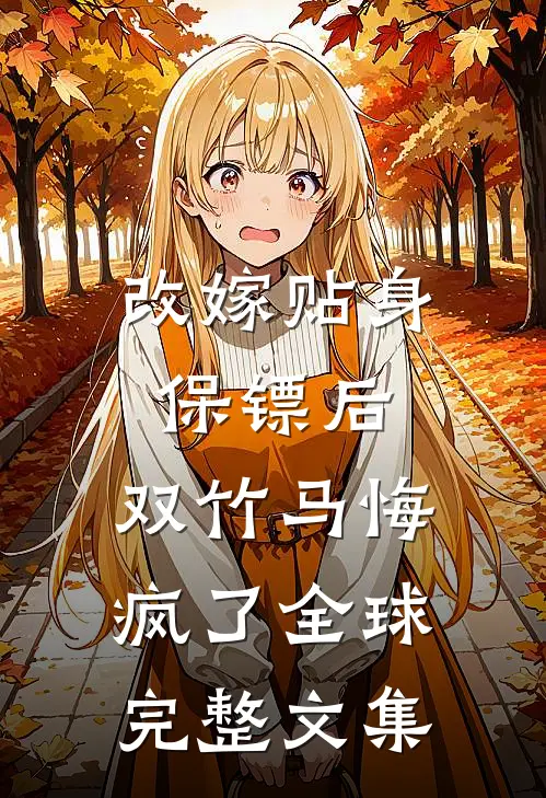 改嫁贴身保镖后，双竹马悔疯了全球完整文集