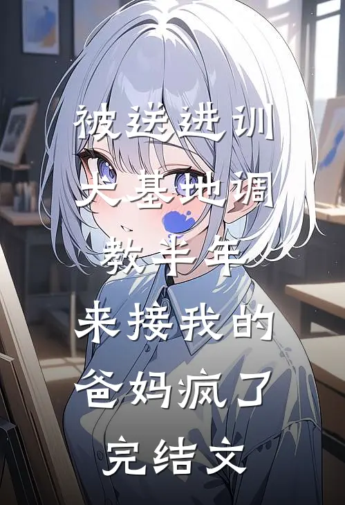 被送进训犬基地调教半年，来接我的爸妈疯了完结文