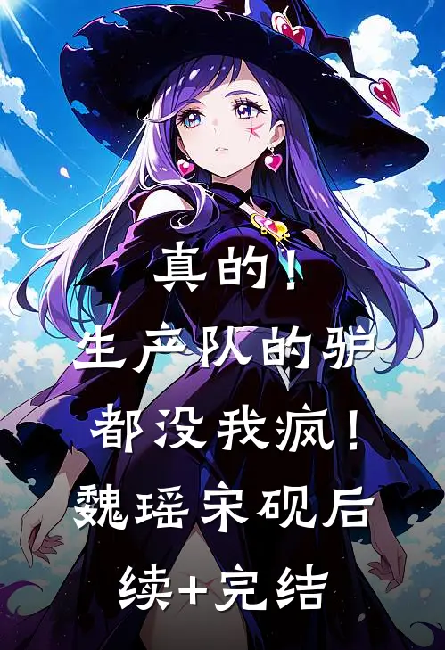 真的！生产队的驴都没我疯！魏瑶宋砚后续+完结