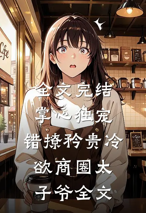 全文完结掌心独宠:错撩矜贵冷欲商圈太子爷全文