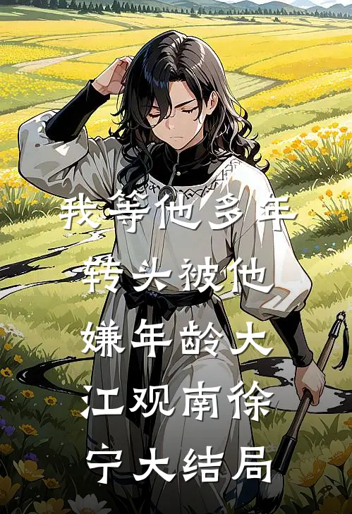 我等他多年，转头被他嫌年龄大江观南徐宁大结局