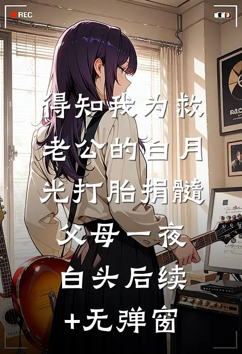 得知我为救老公的白月光打胎捐髓，父母一夜白头后续+无弹窗