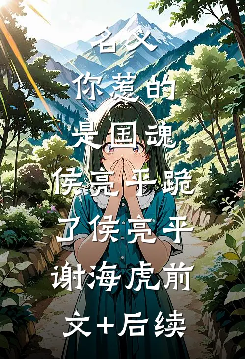 名义：你惹的是国魂，侯亮平跪了侯亮平谢海虎前文+后续