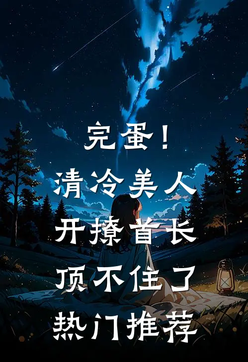 完蛋！清冷美人开撩首长顶不住了热门推荐