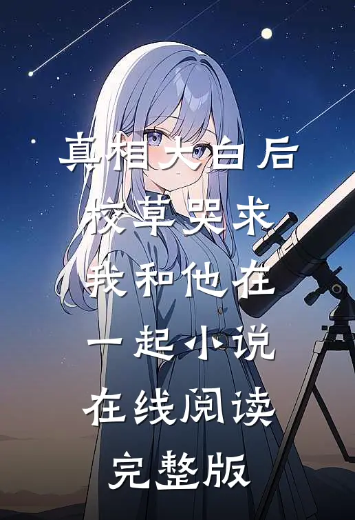 真相大白后,校草哭求我和他在一起小说在线阅读完整版