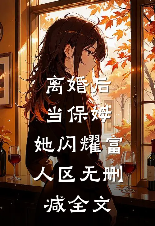 离婚后当保姆，她闪耀富人区无删减全文