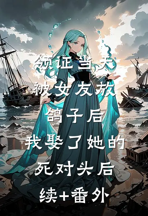 领证当天被女友放鸽子后，我娶了她的死对头后续+番外