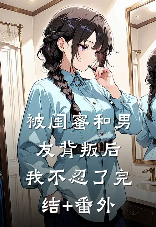被闺蜜和男友背叛后，我不忍了完结+番外