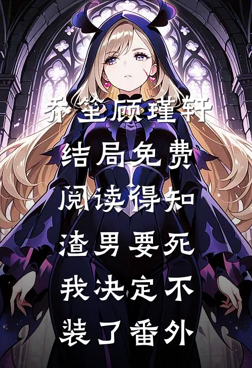 乔笙顾瑾轩结局免费阅读得知渣男要死，我决定不装了番外