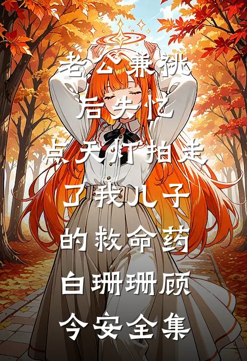 老公兼祧后失忆，点天灯拍走了我儿子的救命药白珊珊顾今安全集