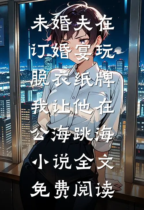 未婚夫在订婚宴玩脱衣纸牌，我让他在公海跳海小说全文免费阅读
