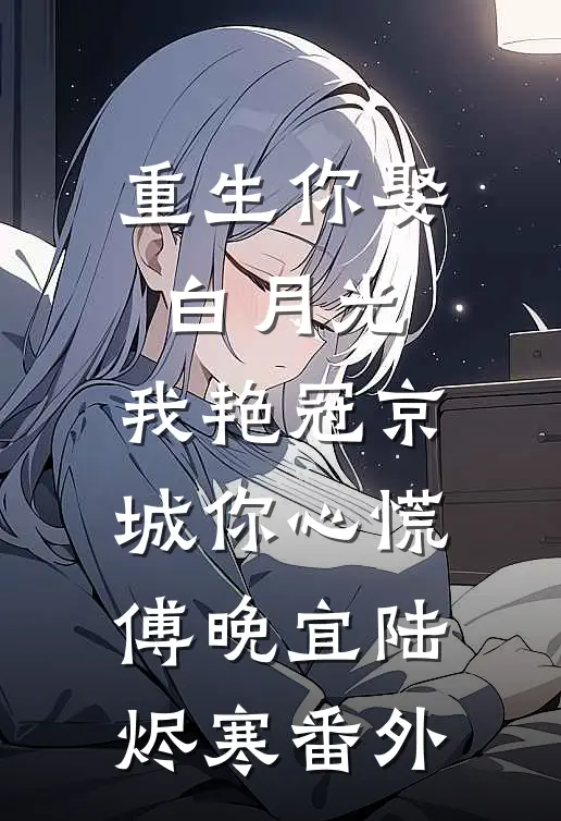重生你娶白月光，我艳冠京城你心慌傅晚宜陆烬寒番外
