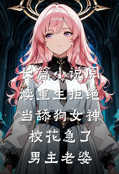 长篇小说阅读重生拒绝当舔狗女神校花急了男主老婆