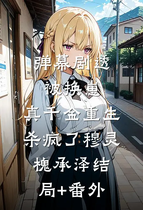 弹幕剧透被换崽，真千金重生杀疯了穆灵槐承泽结局+番外