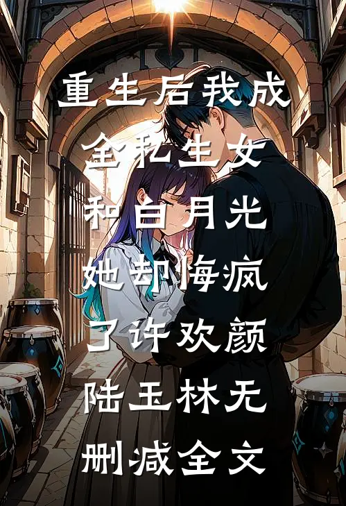 重生后我成全私生女和白月光，她却悔疯了许欢颜陆玉林无删减全文