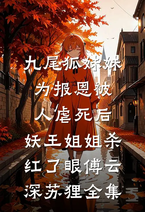 九尾狐妹妹为报恩被人虐死后，妖王姐姐杀红了眼傅云深苏狸全集