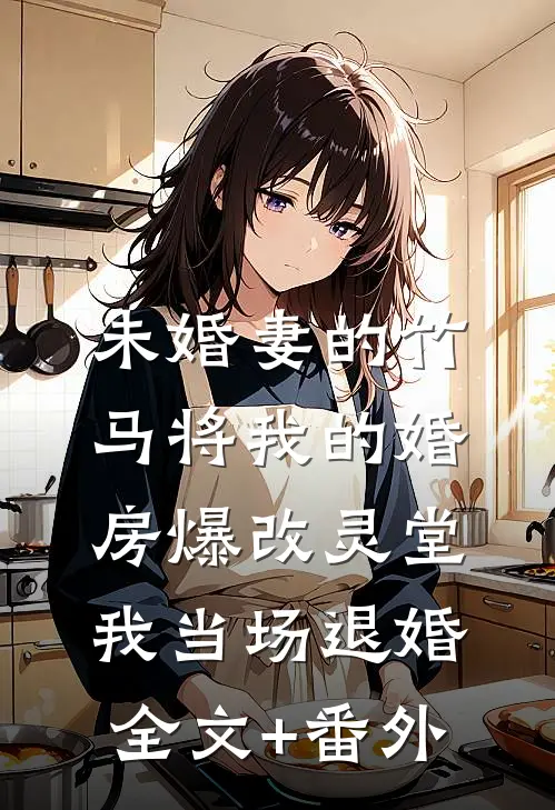 未婚妻的竹马将我的婚房爆改灵堂，我当场退婚全文+番外