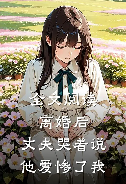 全文阅读离婚后，丈夫哭着说他爱惨了我