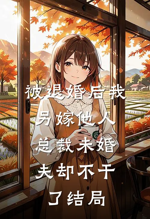 被退婚后我另嫁他人，总裁未婚夫却不干了结局