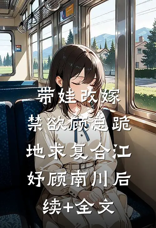 带娃改嫁，禁欲顾总跪地求复合江妤顾南川后续+全文