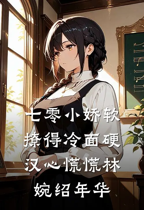 七零小娇软，撩得冷面硬汉心慌慌林婉绍年华