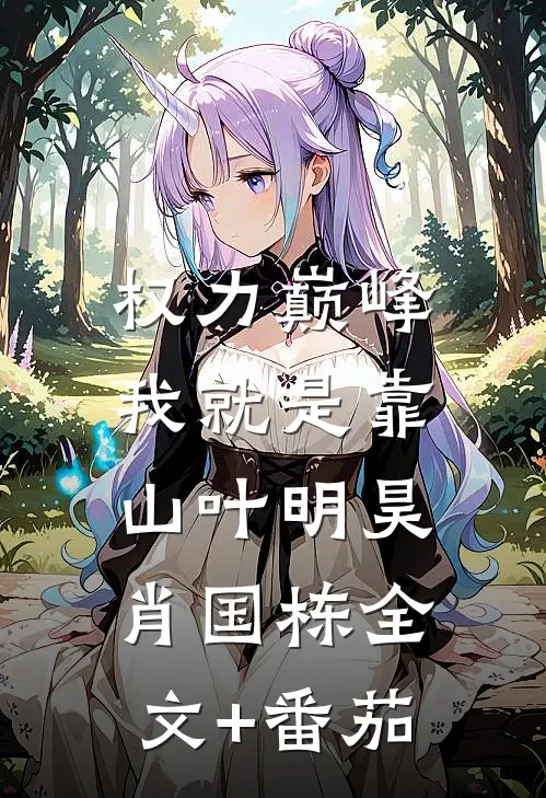 权力巅峰：我就是靠山叶明昊肖国栋全文+番茄