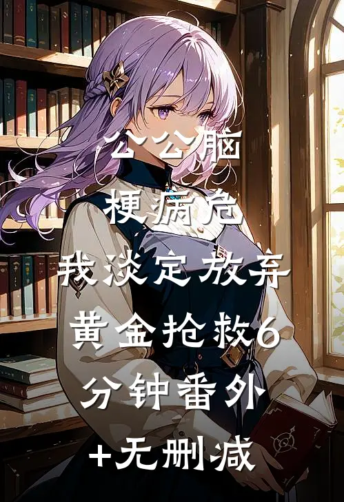 公公脑梗病危，我淡定放弃黄金抢救6分钟番外+无删减