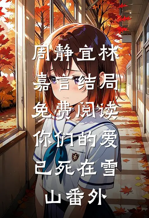 周静宜林嘉言结局免费阅读你们的爱，已死在雪山番外
